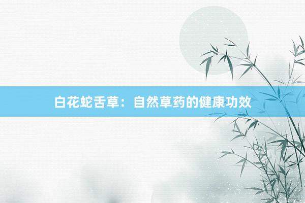 白花蛇舌草：自然草药的健康功效