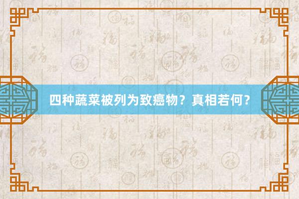 四种蔬菜被列为致癌物？真相若何？