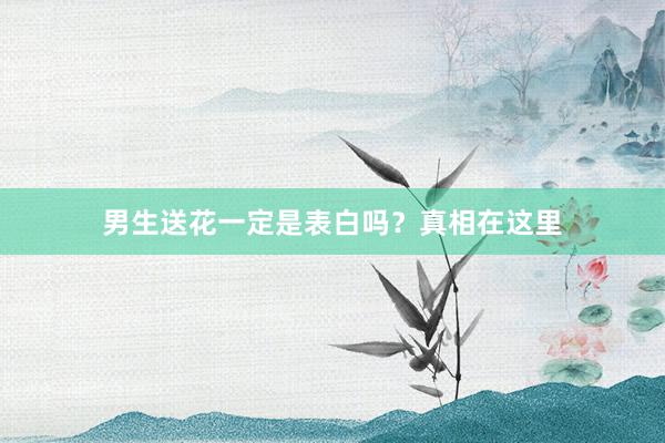 男生送花一定是表白吗？真相在这里