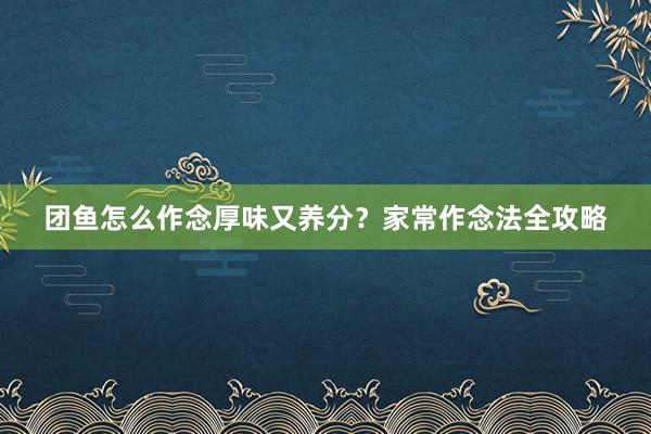 团鱼怎么作念厚味又养分？家常作念法全攻略