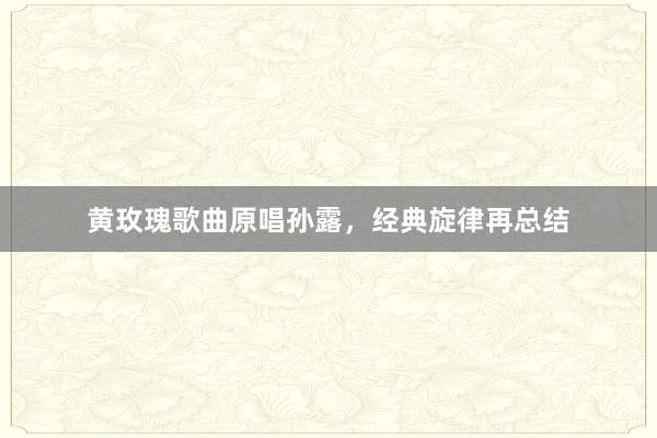 黄玫瑰歌曲原唱孙露，经典旋律再总结