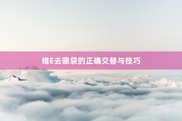 维E去眼袋的正确交替与技巧