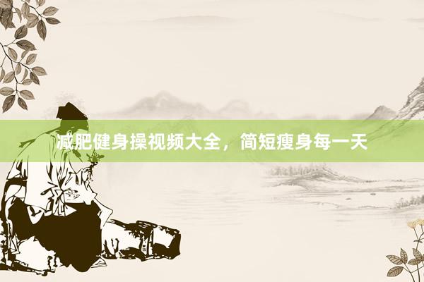减肥健身操视频大全,简短瘦身每一天