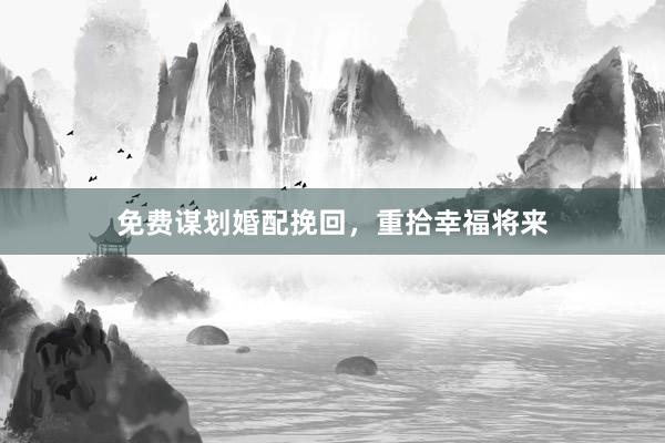免费谋划婚配挽回,重拾幸福将来