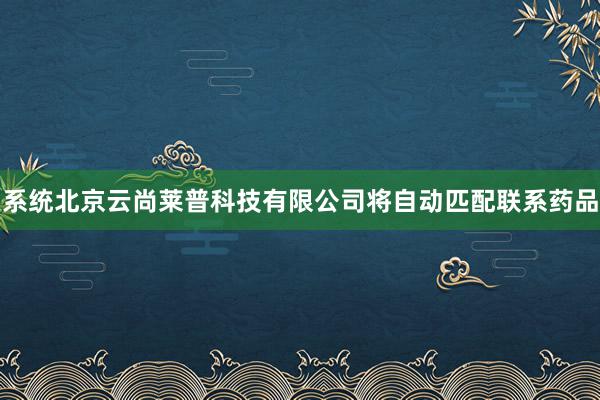 系统北京云尚莱普科技有限公司将自动匹配联系药品